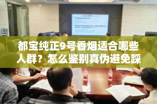 都宝纯正9号香烟适合哪些人群？怎么鉴别真伪避免踩坑？