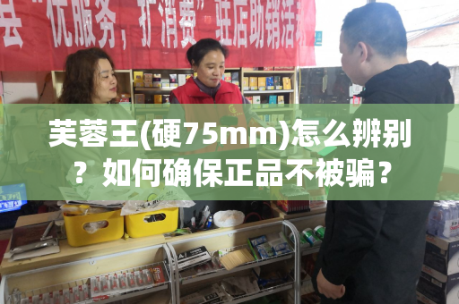 芙蓉王(硬75mm)怎么辨别？如何确保正品不被骗？